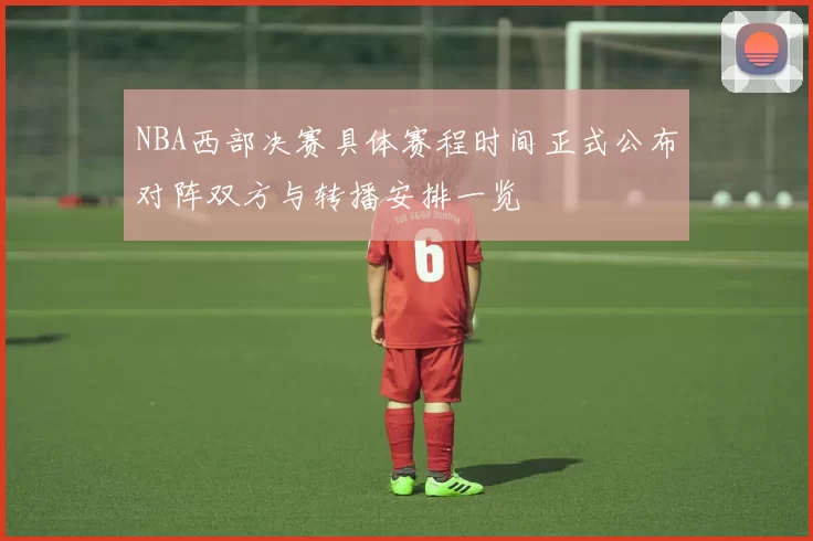 NBA西部决赛具体赛程时间正式公布对阵双方与转播安排一览
