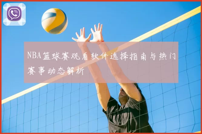 NBA篮球赛观看软件选择指南与热门赛事动态解析