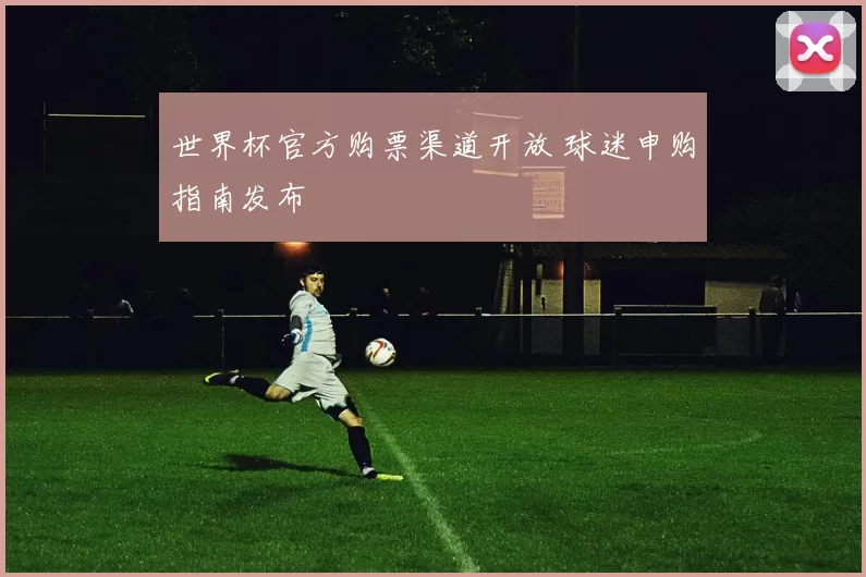 世界杯官方购票渠道开放 球迷申购指南发布