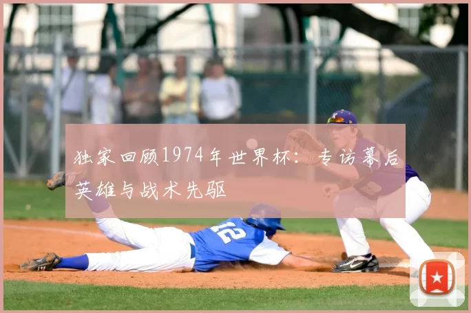 独家回顾1974年世界杯:专访幕后英雄与战术先驱