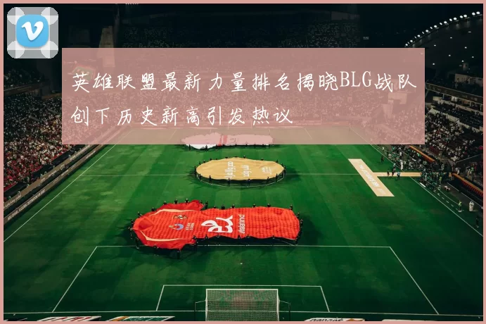 英雄联盟最新力量排名揭晓BLG战队创下历史新高引发热议