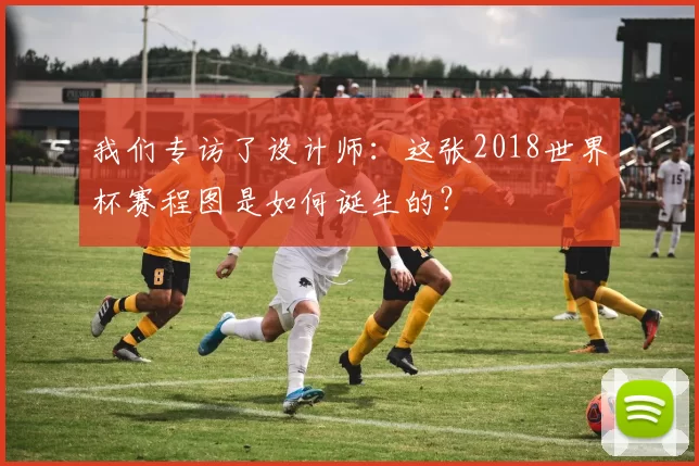 我们专访了设计师:这张2018世界杯赛程图是如何诞生的?