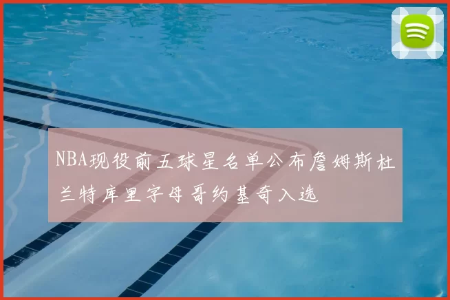 NBA现役前五球星名单公布詹姆斯杜兰特库里字母哥约基奇入选