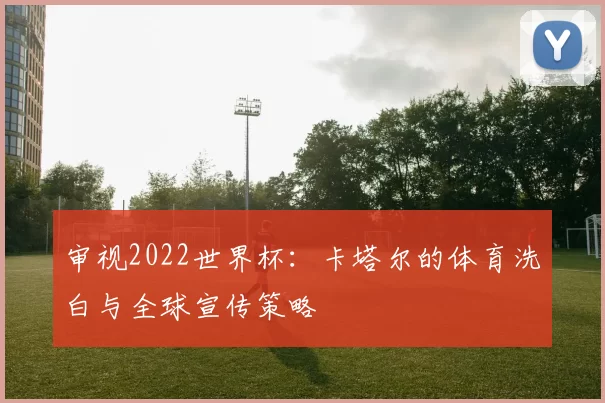 审视2022世界杯:卡塔尔的体育洗白与全球宣传策略