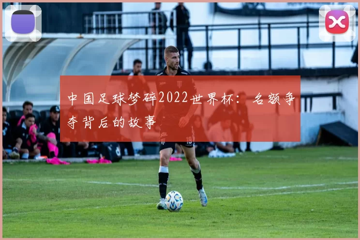 中国足球梦碎2022世界杯:名额争夺背后的故事