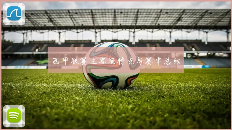 西甲联赛主客场特点与赛季总结