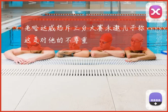 老哈达威怒斥三分大赛未邀儿子称这是对他的不尊重