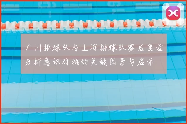 广州排球队与上海排球队赛后复盘分析意识对抗的关键因素与启示