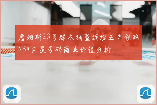 詹姆斯23号球衣销量连续五年领跑NBA巨星号码商业价值分析
