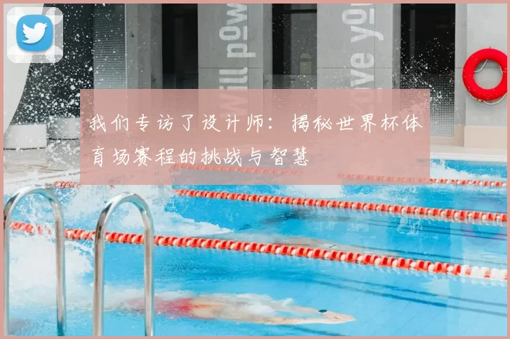 我们专访了设计师:揭秘世界杯体育场赛程的挑战与智慧