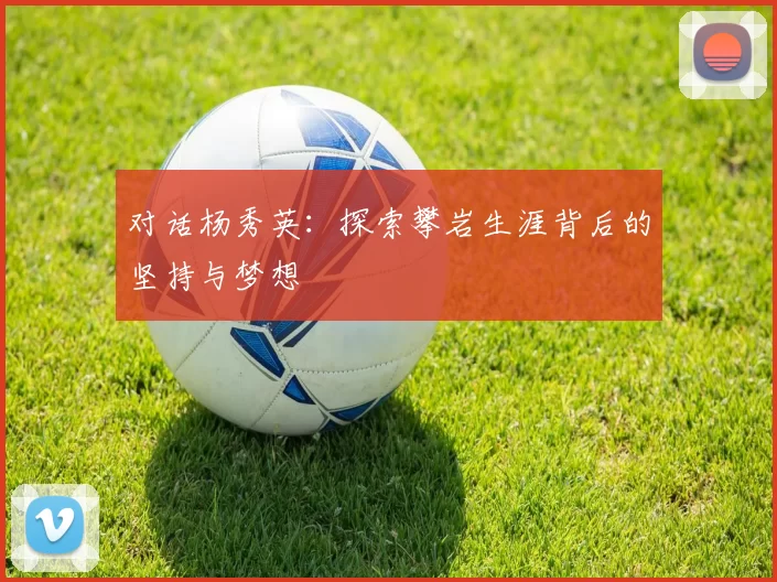 对话杨秀英：探索攀岩生涯背后的坚持与梦想