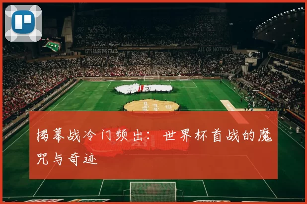 揭幕战冷门频出：世界杯首战的魔咒与奇迹