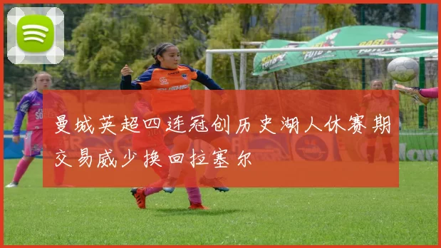 曼城英超四连冠创历史湖人休赛期交易威少换回拉塞尔
