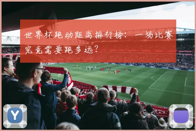 世界杯跑动距离排行榜：一场比赛究竟需要跑多远？