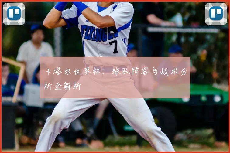 卡塔尔世界杯:球队阵容与战术分析全解析