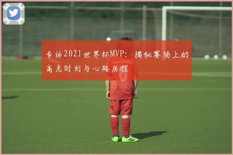 专访2021世界杯MVP:揭秘赛场上的高光时刻与心路历程